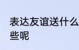 表达友谊送什么花 代表友谊的花有哪些呢