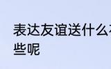 表达友谊送什么花 代表友谊的花有哪些呢