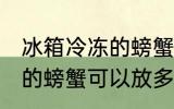 冰箱冷冻的螃蟹可以放多久 冰箱冷冻的螃蟹可以放多长时间